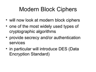Modern Block Ciphers will now look at modern block ciphers one of the most widely used types of cryptographic algorithms  provide secrecy and/or authentication services in particular will introduce DES (Data Encryption Standard) 