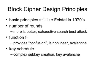 Block Cipher Design Principles basic principles still like Feistel in 1970’s number of rounds more is better, exhaustive search best attack function f: provides “confusion”, is nonlinear, avalanche key schedule complex subkey creation, key avalanche 