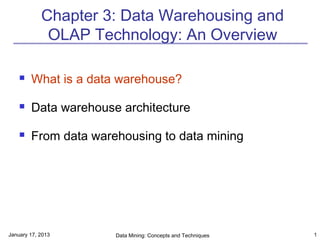 Chapter 3: Data Warehousing and
             OLAP Technology: An Overview

       What is a data warehouse?

       Data warehouse architecture

       From data warehousing to data mining




January 17, 2013      Data Mining: Concepts and Techniques   1
 