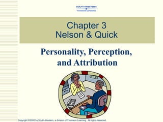 Chapter 3
                                    Nelson & Quick
                     Personality, Perception,
                         and Attribution




Copyright ©2005 by South-Western, a division of Thomson Learning. All rights reserved.
 
