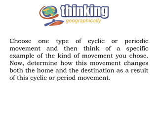 Choose one type of cyclic or periodic
movement and then think of a specific
example of the kind of movement you chose.
Now, determine how this movement changes
both the home and the destination as a result
of this cyclic or period movement.
 