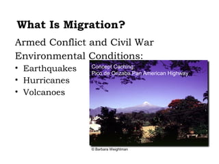 What Is Migration?
Armed Conflict and Civil War
Environmental Conditions:
• Earthquakes   Concept Caching:
                 Concept Caching:
                Pico de Orizaba Pan American Highway
                 Mount Vesuvius
• Hurricanes
• Volcanoes




                © Barbara Weightman
 
