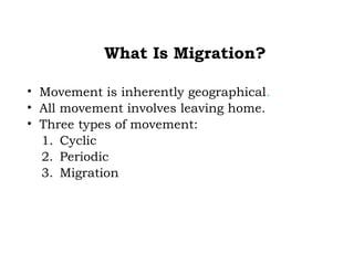 What Is Migration?

• Movement is inherently geographical.
• All movement involves leaving home.
• Three types of movement:
  1. Cyclic
  2. Periodic
  3. Migration
 