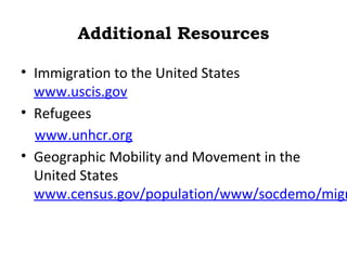 Additional Resources

• Immigration to the United States
  www.uscis.gov
• Refugees
  www.unhcr.org
• Geographic Mobility and Movement in the
  United States
  www.census.gov/population/www/socdemo/migr
 