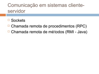 Comunicação em sistemas cliente-
servidor
 Sockets
 Chamada remota de procedimentos (RPC)
 Chamada remota de métodos (RMI - Java)
 