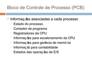 Bloco de Controle de Processo (PCB)
 Informaç ões associadas a cada processo
 Estado do processo
 Contador de programa
 Registradores da CPU
 Informaç ões para escalonamento da CPU
 Informaç ões para gerência de memó ria
 Informaç ão para contabilidade
 Estados das operaç ões de E/S
 