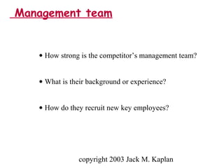 copyright 2003 Jack M. Kaplan
• How strong is the competitor’s management team?
• What is their background or experience?
• How do they recruit new key employees?
Management team
 