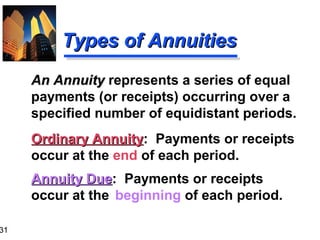 31

Types of Annuities
An Annuity represents a series of equal
payments (or receipts) occurring over a
specified number of equidistant periods.
Ordinary Annuity: Payments or receipts
Annuity
occur at the end of each period.
Annuity Due: Payments or receipts
Due
occur at the beginning of each period.

 