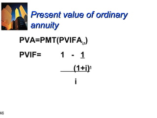 46

Present value of ordinary
annuity
PVA=PMT(PVIFAi,n)
PVIF=

1 - 1
(1+i)n
i

 