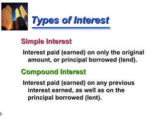5

Types of Interest
Simple Interest
Interest paid (earned) on only the original
amount, or principal borrowed (lend).

Compound Interest
Interest paid (earned) on any previous
interest earned, as well as on the
principal borrowed (lent).

 