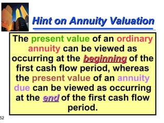 52

Hint on Annuity Valuation
The present value of an ordinary
annuity can be viewed as
occurring at the beginning of the
first cash flow period, whereas
the present value of an annuity
due can be viewed as occurring
at the end of the first cash flow
period.

 