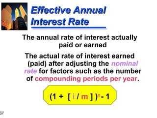 67

Effective Annual
Interest Rate
The annual rate of interest actually
paid or earned
The actual rate of interest earned
(paid) after adjusting the nominal
rate for factors such as the number
of compounding periods per year.

(1 + [ i / m ] )m - 1

 