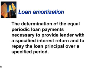 70

Loan amortization
The determination of the equal
periodic loan payments
necessary to provide lender with
a specified interest return and to
repay the loan principal over a
specified period.

 