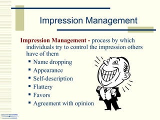 Impression Management
Impression Management - process by which
individuals try to control the impression others
have of them
 Name dropping
 Appearance
 Self-description
 Flattery
 Favors
 Agreement with opinion
 