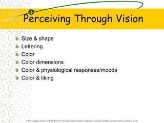 © 2013 Cengage Learning. All Rights Reserved. May not be scanned, copied or duplicated, or posted to a publicly accessible website, in whole or in part.
Perceiving Through Vision
Size & shape
Lettering
Color
Color dimensions
Color & physiological responses/moods
Color & liking
 