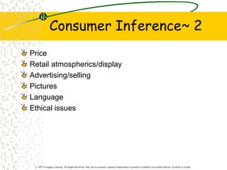 © 2013 Cengage Learning. All Rights Reserved. May not be scanned, copied or duplicated, or posted to a publicly accessible website, in whole or in part.
Consumer Inference~ 2
Price
Retail atmospherics/display
Advertising/selling
Pictures
Language
Ethical issues
 