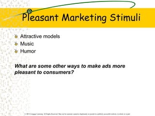 © 2013 Cengage Learning. All Rights Reserved. May not be scanned, copied or duplicated, or posted to a publicly accessible website, in whole or in part.
Pleasant Marketing Stimuli
Attractive models
Music
Humor
What are some other ways to make ads more
pleasant to consumers?
 