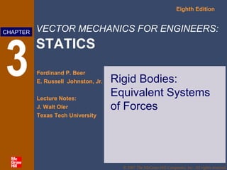 VECTOR MECHANICS FOR ENGINEERS:
STATICS
Eighth Edition
Ferdinand P. Beer
E. Russell Johnston, Jr.
Lecture Notes:
J. Walt Oler
Texas Tech University
CHAPTER
© 2007 The McGraw-Hill Companies, Inc. All rights reserved.
3 Rigid Bodies:
Equivalent Systems
of Forces
 