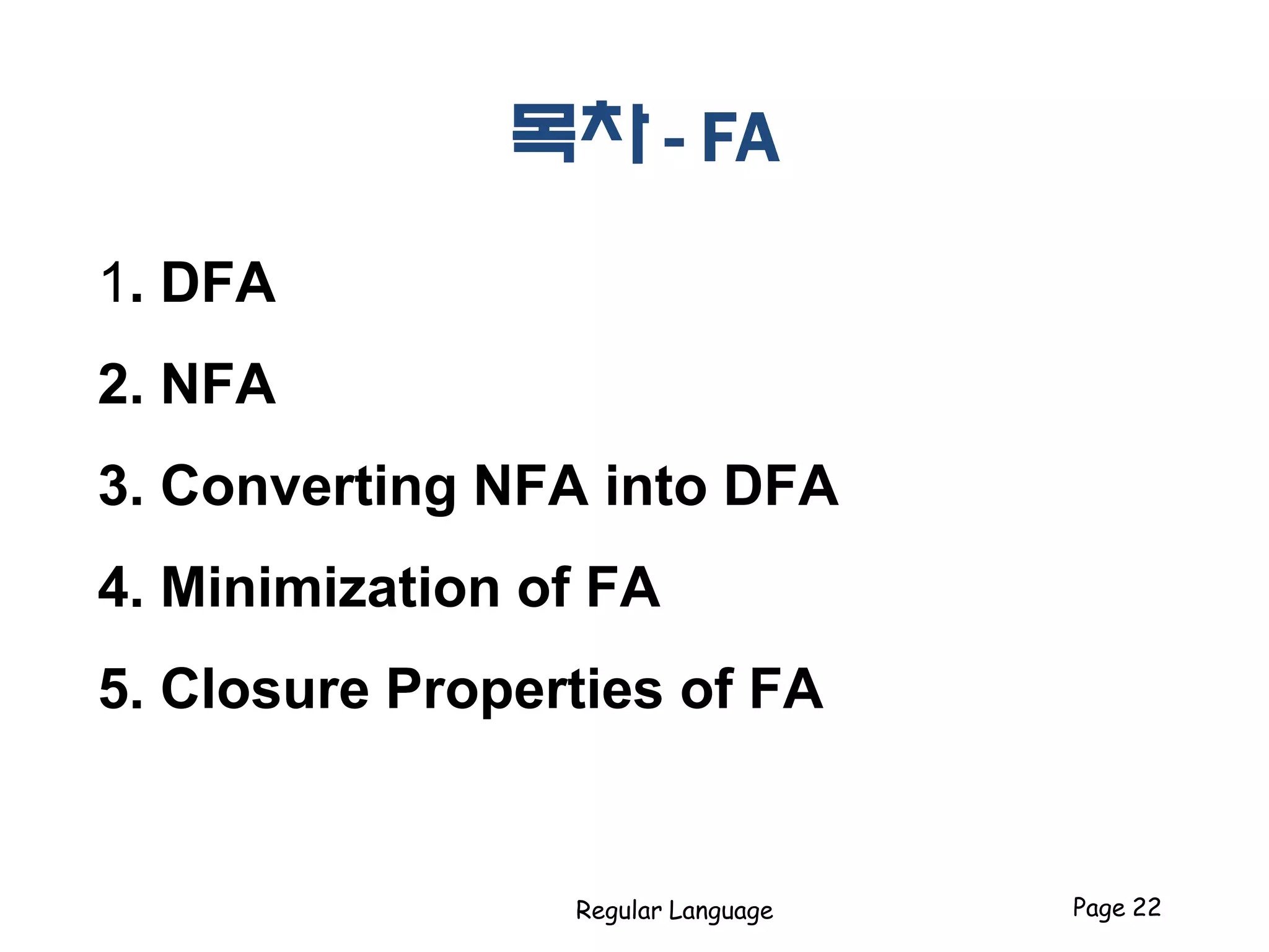 목차 - FA
1. DFA
2. NFA
3. Converting NFA into DFA
4. Minimization of FA
5. Closure Properties of FA
Regular Language Page 22
 