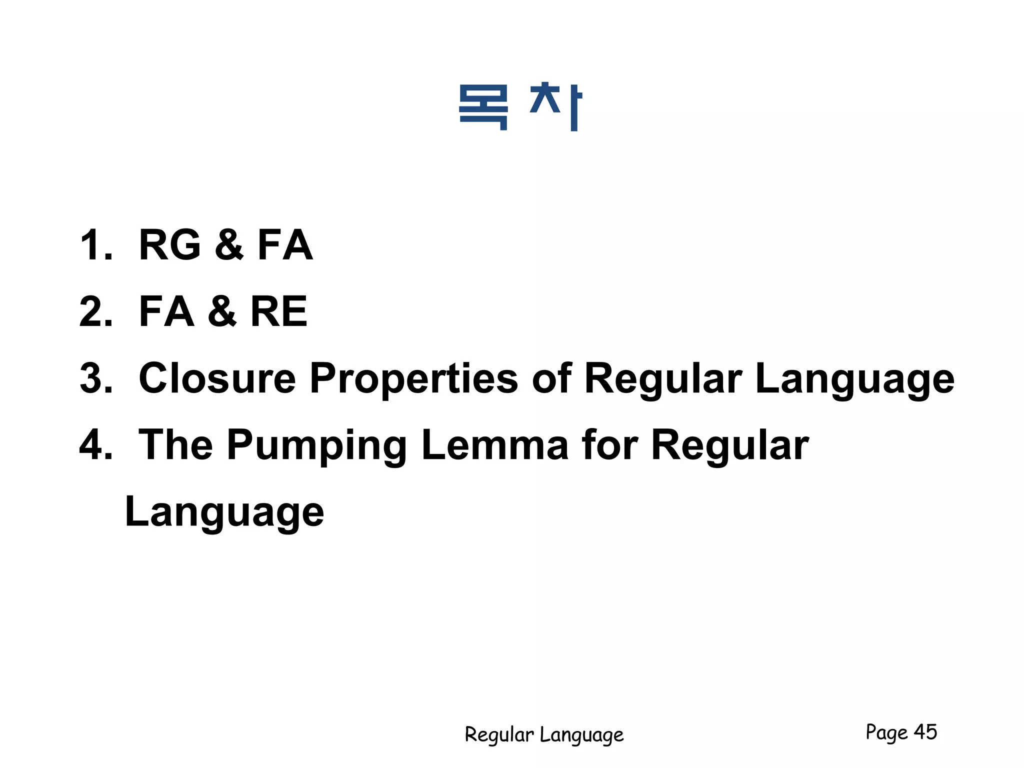 목 차
1. RG & FA
2. FA & RE
3. Closure Properties of Regular Language
4. The Pumping Lemma for Regular
Language
Regular Language Page 45
 
