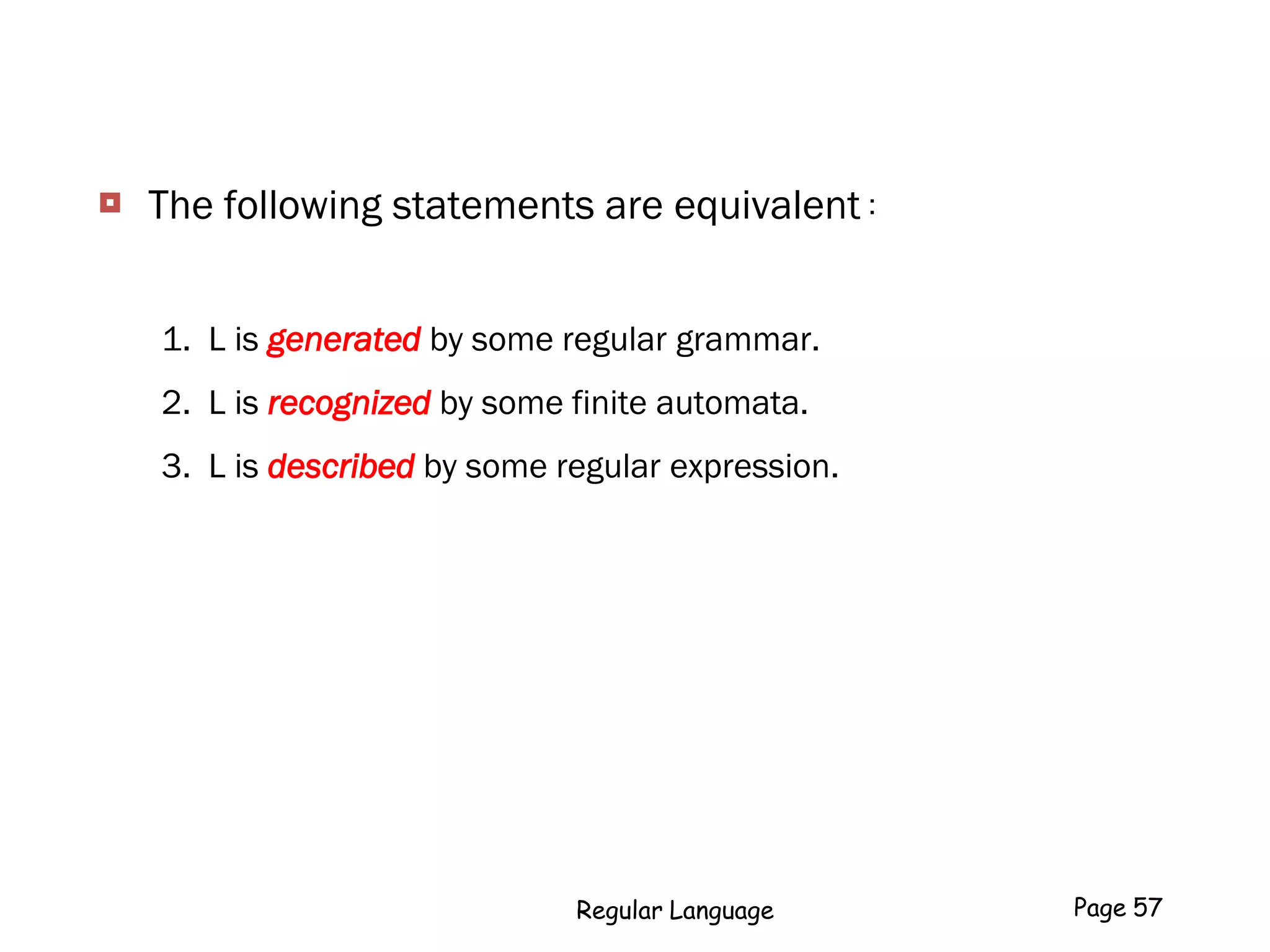  The following statements are equivalent :
1. L is generated by some regular grammar.
2. L is recognized by some finite automata.
3. L is described by some regular expression.
Regular Language Page 57
 