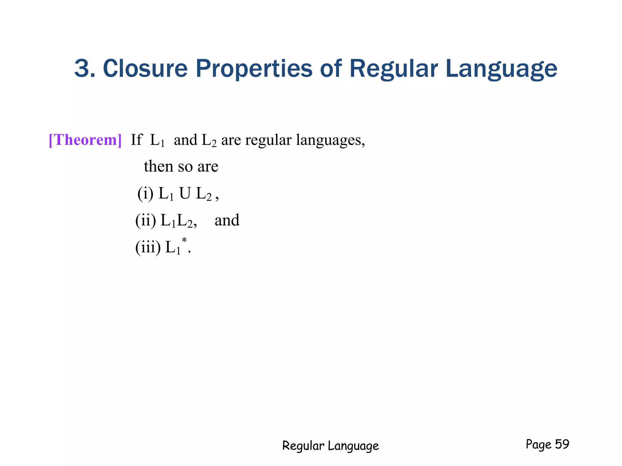 3. Closure Properties of Regular Language
[Theorem] If L1 and L2 are regular languages,
then so are
(i) L1 U L2 ,
(ii) L1L2, and
(iii) L1
*
.
Regular Language Page 59
 