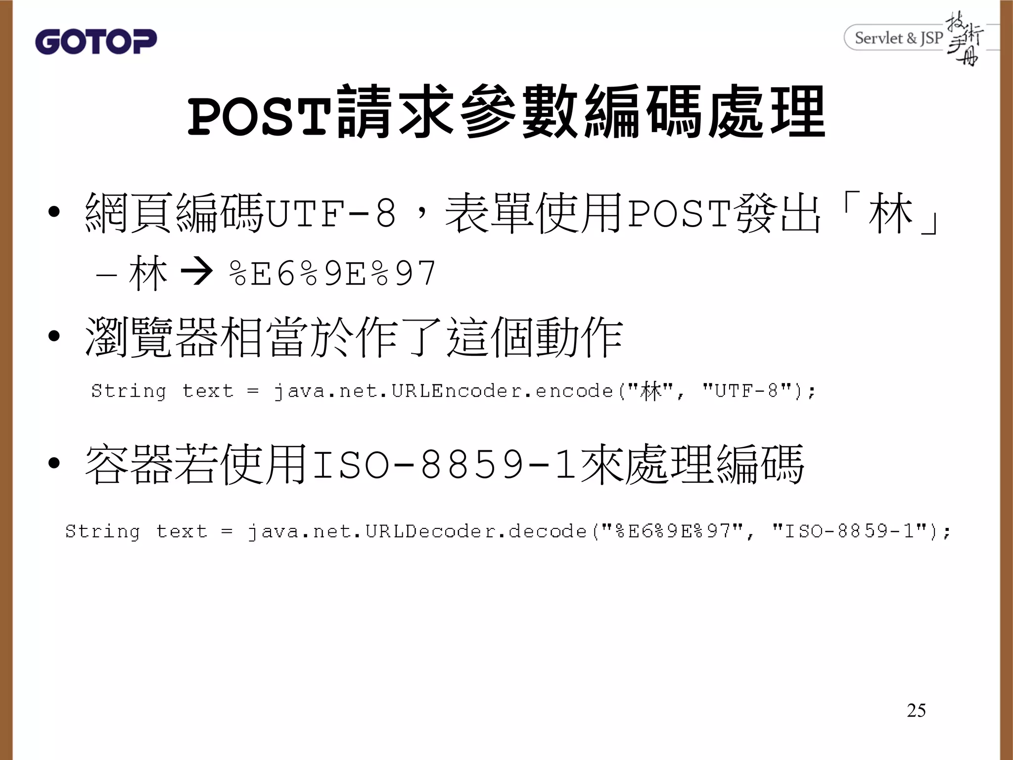 POST請求參數編碼處理
• 網頁編碼UTF-8，表單使用POST發出「林」
– 林  %E6%9E%97
• 瀏覽器相當於作了這個動作
• 容器若使用ISO-8859-1來處理編碼
25
 
