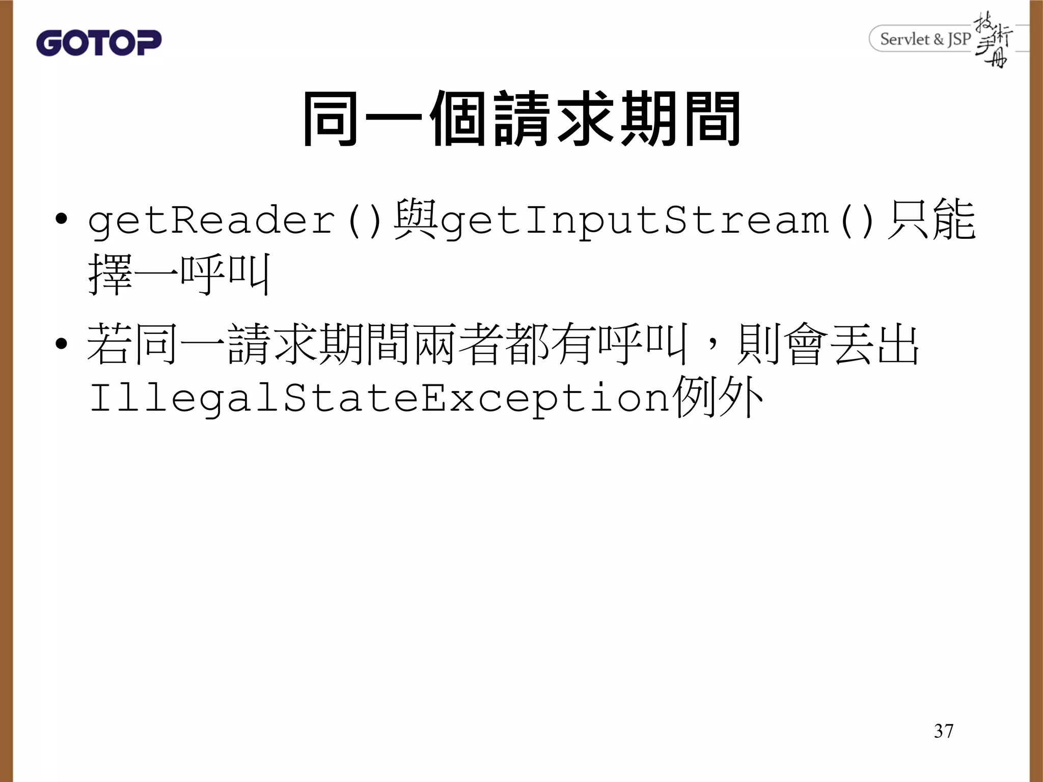 同一個請求期間
• getReader()與getInputStream()只能
擇一呼叫
• 若同一請求期間兩者都有呼叫，則會丟出
IllegalStateException例外
37
 