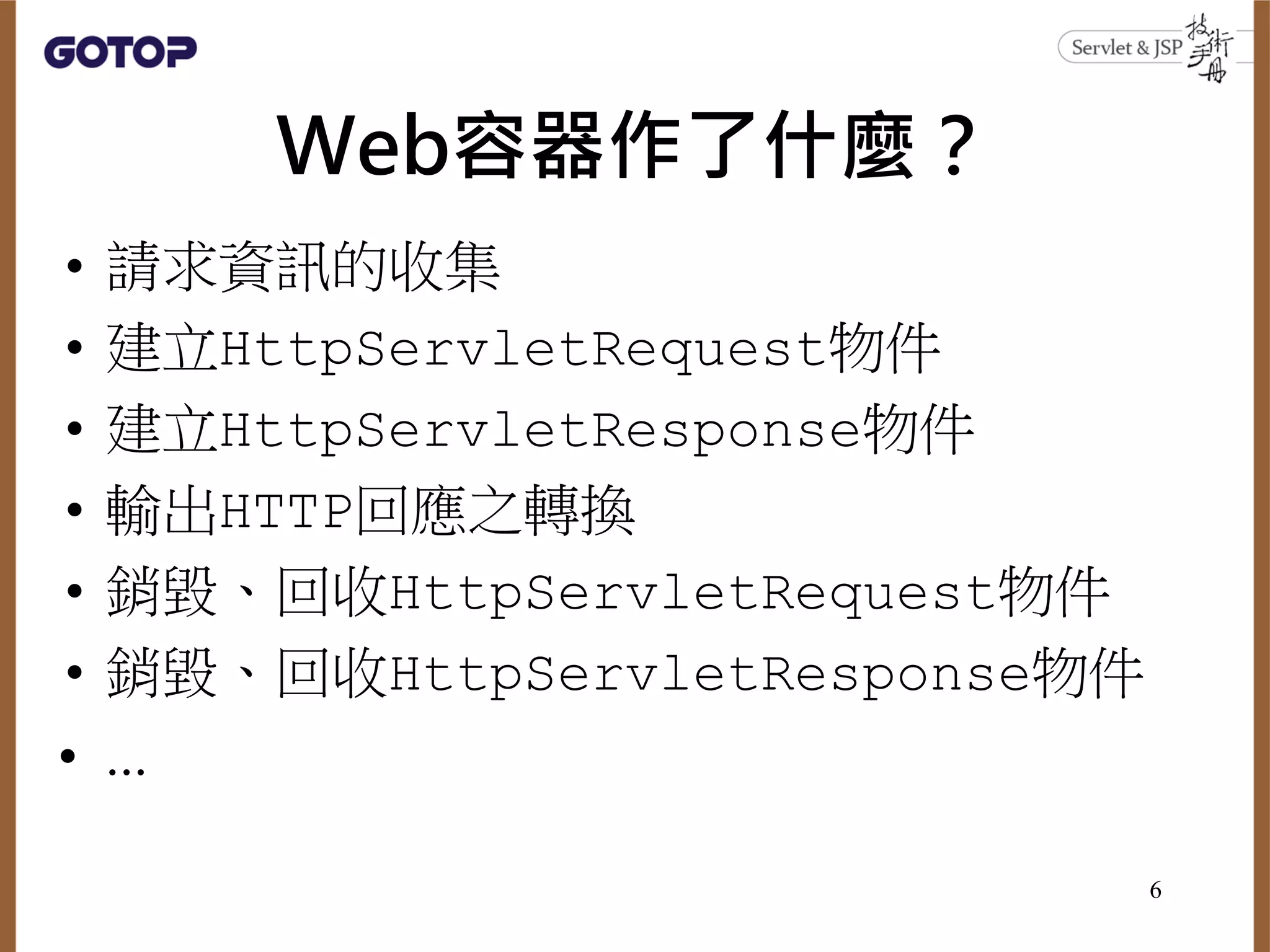 Web容器作了什麼？
• 請求資訊的收集
• 建立HttpServletRequest物件
• 建立HttpServletResponse物件
• 輸出HTTP回應之轉換
• 銷毀、回收HttpServletRequest物件
• 銷毀、回收HttpServletResponse物件
• ...
6
 