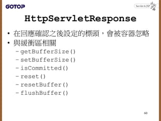 HttpServletResponse
• 在回應確認之後設定的標頭，會被容器忽略
• 與緩衝區相關
– getBufferSize()
– setBufferSize()
– isCommitted()
– reset()
– resetBu...