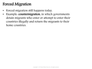 • Forced migration still happens today.
• Example: countermigration, in which governments
detain migrants who enter or attempt to enter their
countries illegally and return the migrants to their
home countries.
Copyright © 2015 John Wiley & Sons, Inc. All rights reserved.
Forced Migration
 