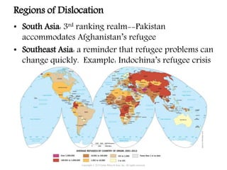 • South Asia: 3rd ranking realm--Pakistan
accommodates Afghanistan’s refugee
• Southeast Asia: a reminder that refugee problems can
change quickly. Example: Indochina’s refugee crisis
Copyright © 2015 John Wiley & Sons, Inc. All rights reserved.
Regions of Dislocation
 