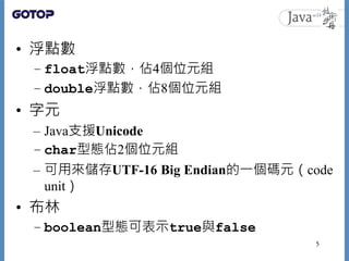• 浮點數
– float浮點數，佔4個位元組
– double浮點數，佔8個位元組
• 字元
– Java支援Unicode
– char型態佔2個位元組
– 可用來儲存UTF-16 Big Endian的一個碼元（code
unit）
• ...