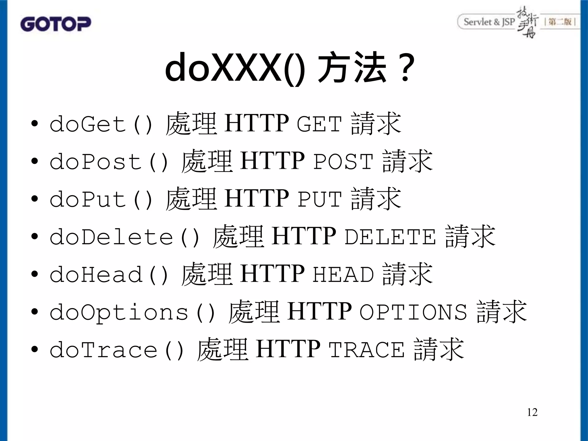doXXX() 方法？
• doGet() 處理 HTTP GET 請求
• doPost() 處理 HTTP POST 請求
• doPut() 處理 HTTP PUT 請求
• doDelete() 處理 HTTP DELETE 請求
• doHead() 處理 HTTP HEAD 請求
• doOptions() 處理 HTTP OPTIONS 請求
• doTrace() 處理 HTTP TRACE 請求
12
 