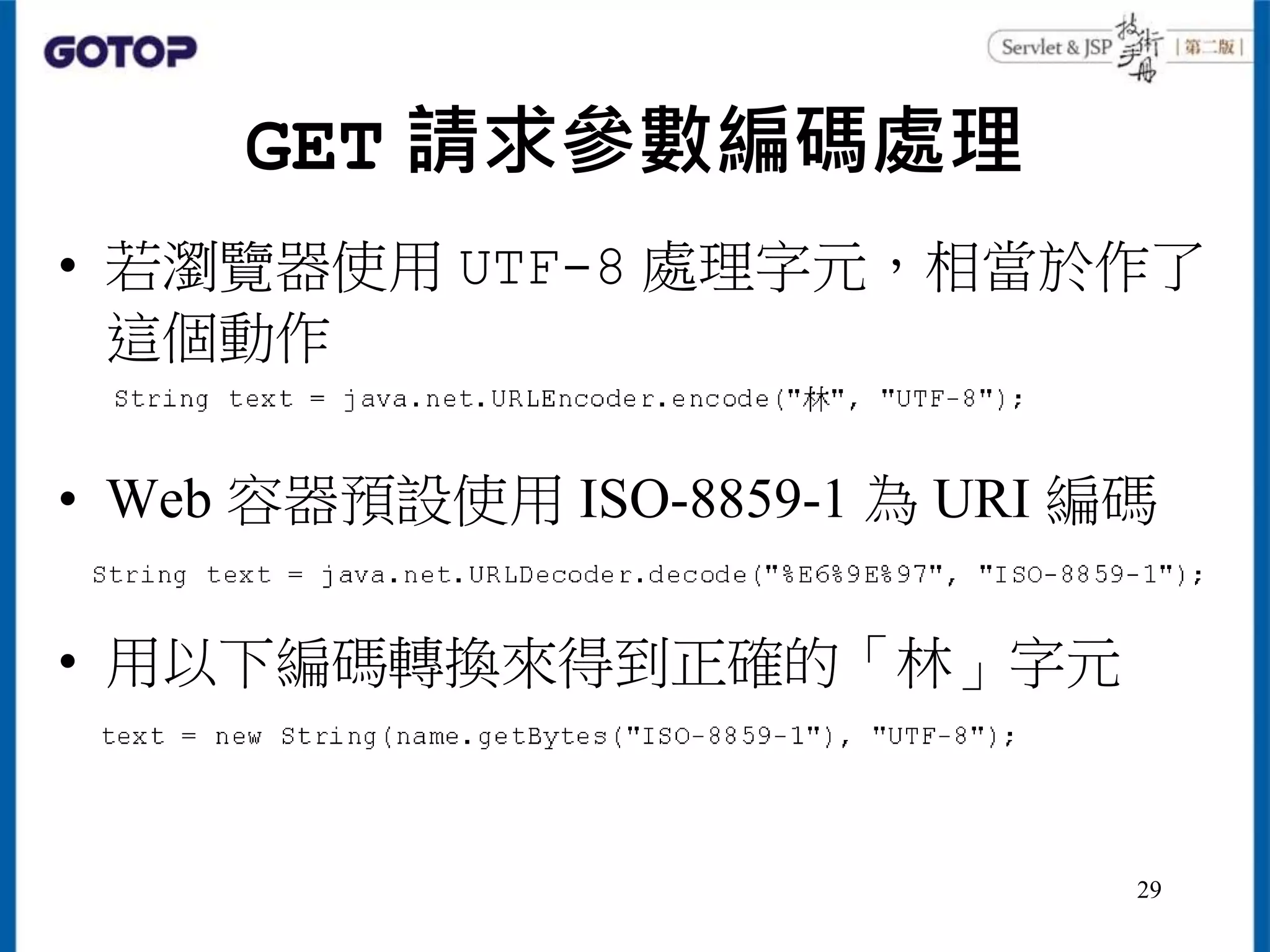 GET 請求參數編碼處理
• 若瀏覽器使用 UTF-8 處理字元，相當於作了
這個動作
• Web 容器預設使用 ISO-8859-1 為 URI 編碼
• 用以下編碼轉換來得到正確的「林」字元
29
 