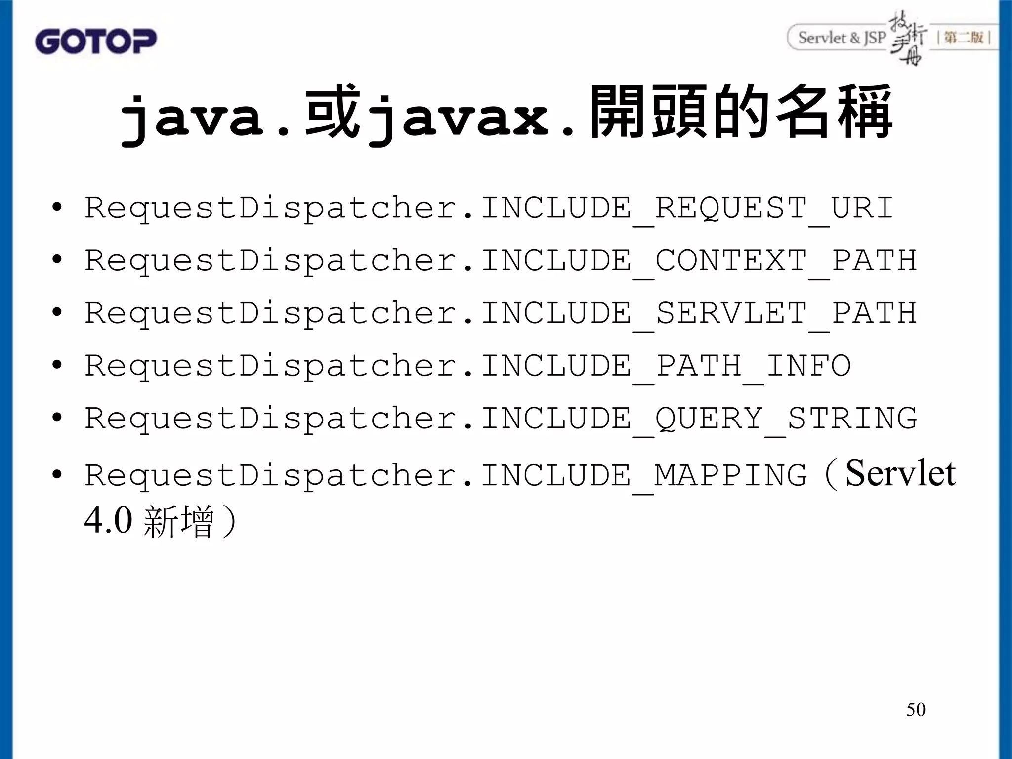 java.或javax.開頭的名稱
• RequestDispatcher.INCLUDE_REQUEST_URI
• RequestDispatcher.INCLUDE_CONTEXT_PATH
• RequestDispatcher.INCLUDE_SERVLET_PATH
• RequestDispatcher.INCLUDE_PATH_INFO
• RequestDispatcher.INCLUDE_QUERY_STRING
• RequestDispatcher.INCLUDE_MAPPING（Servlet
4.0 新增）
50
 