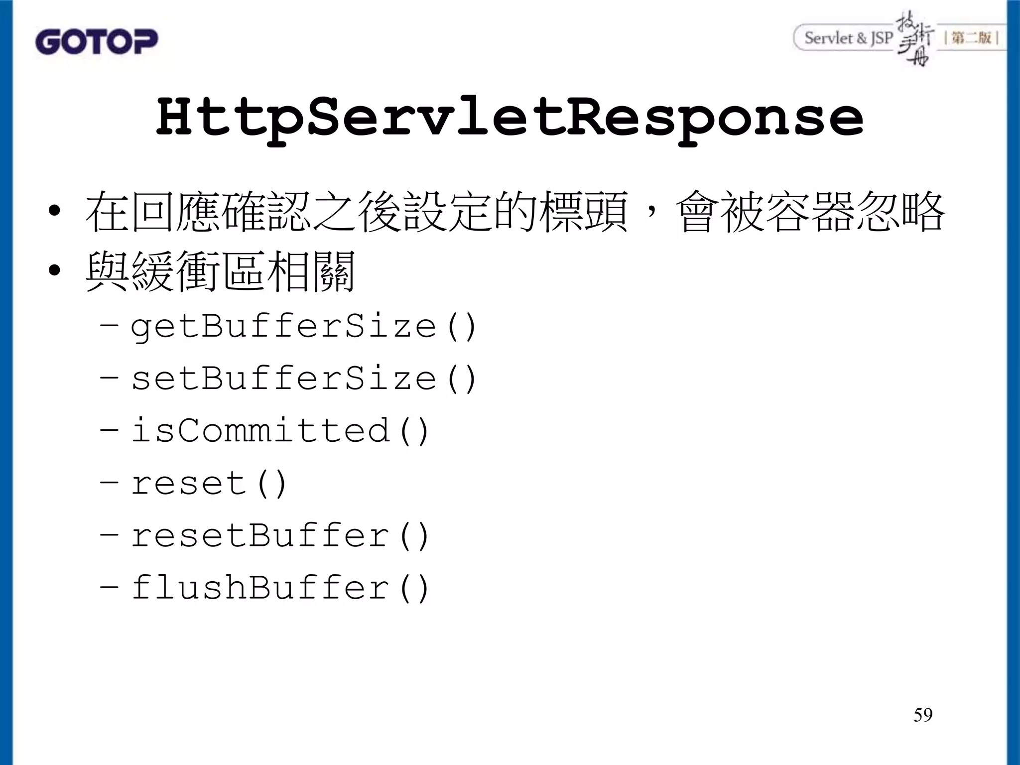 HttpServletResponse
• 在回應確認之後設定的標頭，會被容器忽略
• 與緩衝區相關
– getBufferSize()
– setBufferSize()
– isCommitted()
– reset()
– resetBuffer()
– flushBuffer()
59
 