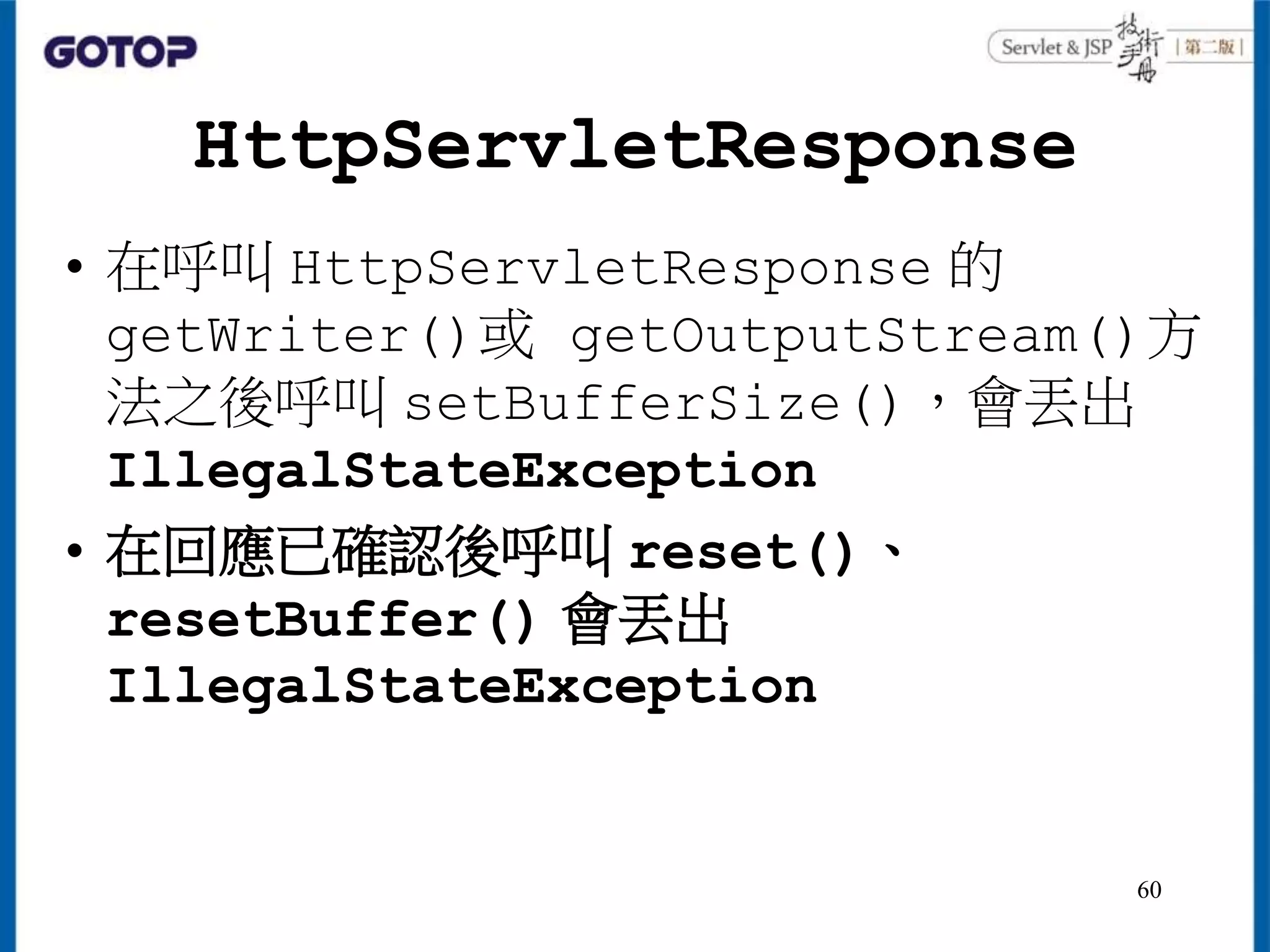 HttpServletResponse
• 在呼叫 HttpServletResponse 的
getWriter()或 getOutputStream()方
法之後呼叫 setBufferSize()，會丟出
IllegalStateException
• 在回應已確認後呼叫 reset()、
resetBuffer() 會丟出
IllegalStateException
60
 