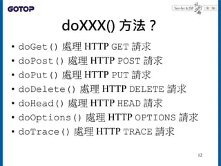 doXXX() 方法？
• doGet() 處理 HTTP GET 請求
• doPost() 處理 HTTP POST 請求
• doPut() 處理 HTTP PUT 請求
• doDelete() 處理 HTTP DELETE 請求
• doHead() 處理 HTTP HEAD 請求
• doOptions() 處理 HTTP OPTIONS 請求
• doTrace() 處理 HTTP TRACE 請求
12
 