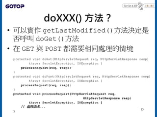 doXXX() 方法？
• 可以實作 getLastModified()方法決定是
否呼叫 doGet()方法
• 在 GET 與 POST 都需要相同處理的情境
15
 