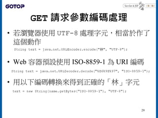 GET 請求參數編碼處理
• 若瀏覽器使用 UTF-8 處理字元，相當於作了
這個動作
• Web 容器預設使用 ISO-8859-1 為 URI 編碼
• 用以下編碼轉換來得到正確的「林」字元
29
 