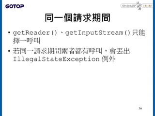 同一個請求期間
• getReader()、getInputStream()只能
擇一呼叫
• 若同一請求期間兩者都有呼叫，會丟出
IllegalStateException 例外
36
 