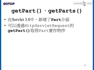 getPart()、getParts()
• 在Servlet 3.0中，新增了Part介面
• 可以透過HttpServletRequest的
getPart()取得Part實作物件
37
 