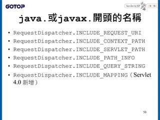 java.或javax.開頭的名稱
• RequestDispatcher.INCLUDE_REQUEST_URI
• RequestDispatcher.INCLUDE_CONTEXT_PATH
• RequestDispatcher.INCLUDE_SERVLET_PATH
• RequestDispatcher.INCLUDE_PATH_INFO
• RequestDispatcher.INCLUDE_QUERY_STRING
• RequestDispatcher.INCLUDE_MAPPING（Servlet
4.0 新增）
50
 