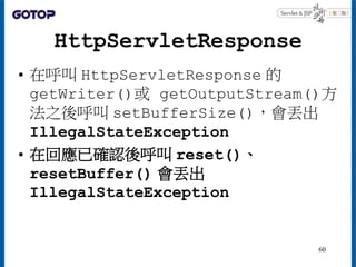 HttpServletResponse
• 在呼叫 HttpServletResponse 的
getWriter()或 getOutputStream()方
法之後呼叫 setBufferSize()，會丟出
IllegalStateException
• 在回應已確認後呼叫 reset()、
resetBuffer() 會丟出
IllegalStateException
60
 