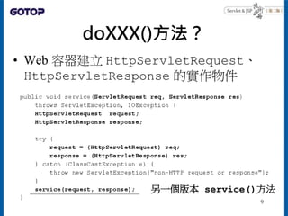 doXXX()方法？
• Web 容器建立 HttpServletRequest、
HttpServletResponse 的實作物件
另一個版本 service()方法
9
 