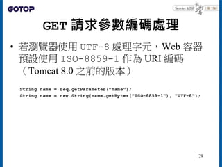 GET 請求參數編碼處理
• 若瀏覽器使用 UTF-8 處理字元，Web 容器
預設使用 ISO-8859-1 作為 URI 編碼
（Tomcat 8.0 之前的版本）
28
 