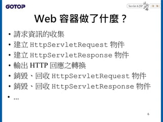 Web 容器做了什麼？
• 請求資訊的收集
• 建立 HttpServletRequest 物件
• 建立 HttpServletResponse 物件
• 輸出 HTTP 回應之轉換
• 銷毀、回收 HttpServletRequest 物件...