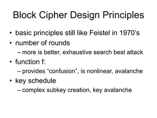 Block Cipher Design Principles
• basic principles still like Feistel in 1970’s
• number of rounds
– more is better, exhaustive search best attack
• function f:
– provides “confusion”, is nonlinear, avalanche
• key schedule
– complex subkey creation, key avalanche
 