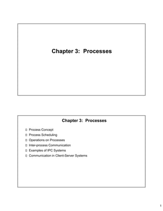 1
Chapter 3: Processes
Chapter 3: Processes
Process Concept
Process Scheduling
Operations on Processes
Inter-process Communication
Examples of IPC Systems
Communication in Client-Server Systems
 